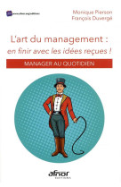 L'art du management : en finir avec les idees recues  -  manager au quotidien