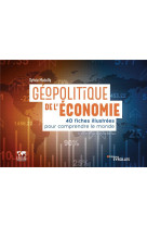 Geopolitique de l'economie : 40 fiches illustrees pour comprendre le monde