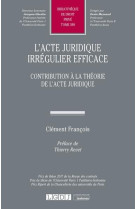 L'acte juridique irregulier efficace  -  contribution a la theorie de l'acte juridique