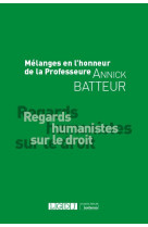 Melanges en l'honneur de la professeure annick batteur : regards humanistes sur le droit