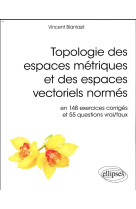 Topologie des espaces metriques et des espaces vectoriels normes  -  en 148 exercices corriges et 55 questions vrai/faux (edition 2018)