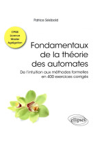 Fondamentaux de la theorie des automates - de lintuition aux methodes formelles en 400 exercices cor