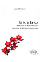 Unix et linux - utilisation et administration - avec plus de 400 exercices corriges