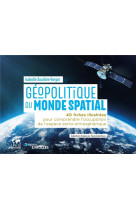 Geopolitique du monde spatial : 40 fiches illustrees pour comprendre l'occupation de l'espace extra-atmospherique