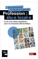 Profession : elu-e local-e  -  la fin d'un mythe republicain, pour un renouveau democratique