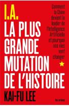 I.a., la plus grande mutation de l'histoire  -  comment la chine devient le leader de l'intelligence artificielle et pourquoi nos vies vont changer