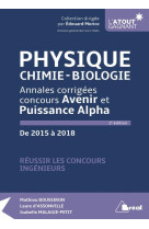 Physique, chimie-biologie  -  annales corrigees concours avenir et puissance alpha  -  de 2015 a  2018 (2e edition)