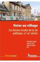 Voter au village  -  les formes locales de la vie politique, xxe-xxie siecles