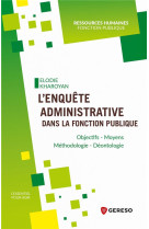 L'enquete administrative dans la fonction publique : objectifs, moyens, methodologie, deontologie