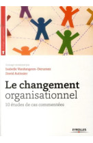 Le changement organisationnel - 10 etudes de cas commentees.