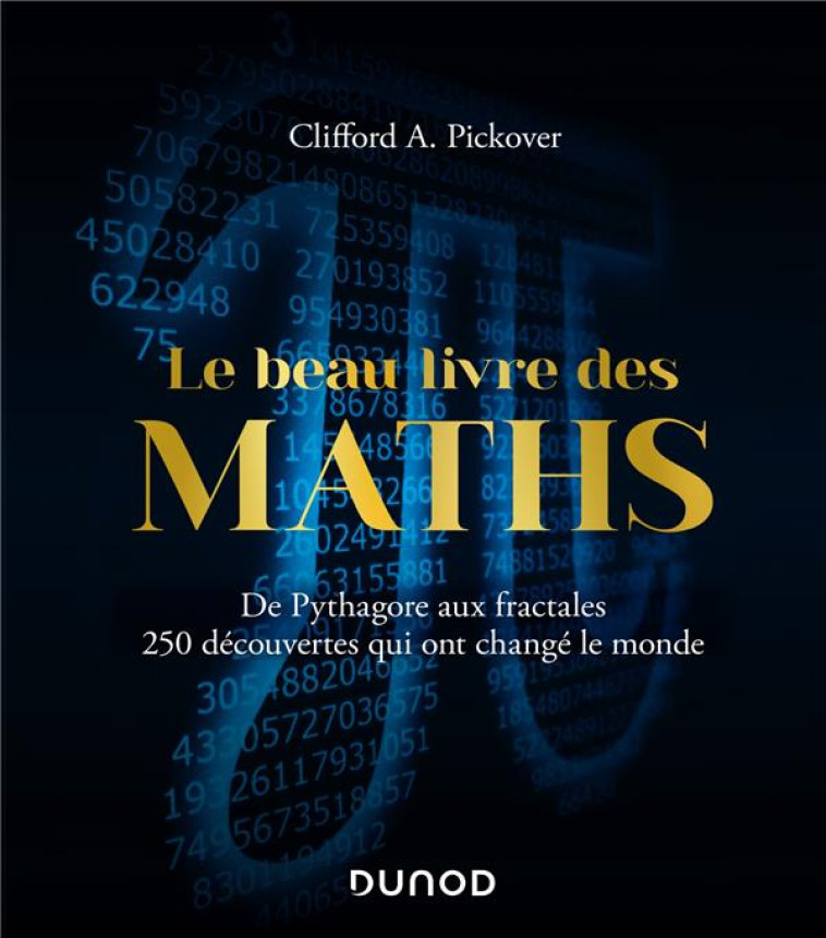 LE BEAU LIVRE DES MATHS  -  DE PYTHAGORE AUX FRACTALES  -  250 DECOUVERTES QUI ONT CHANGE LE MONDE (2E EDITION) - PICKOVER CLIFFORD A. - DUNOD