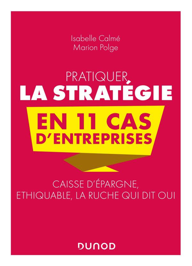 PRATIQUER LA STRATEGIE EN 11 CAS D'ENTREPRISES : CAISSE D'EPARGNE, ETHIQUABLE, LA RUCHE QUI DIT OUI - CALME/POLGE - DUNOD