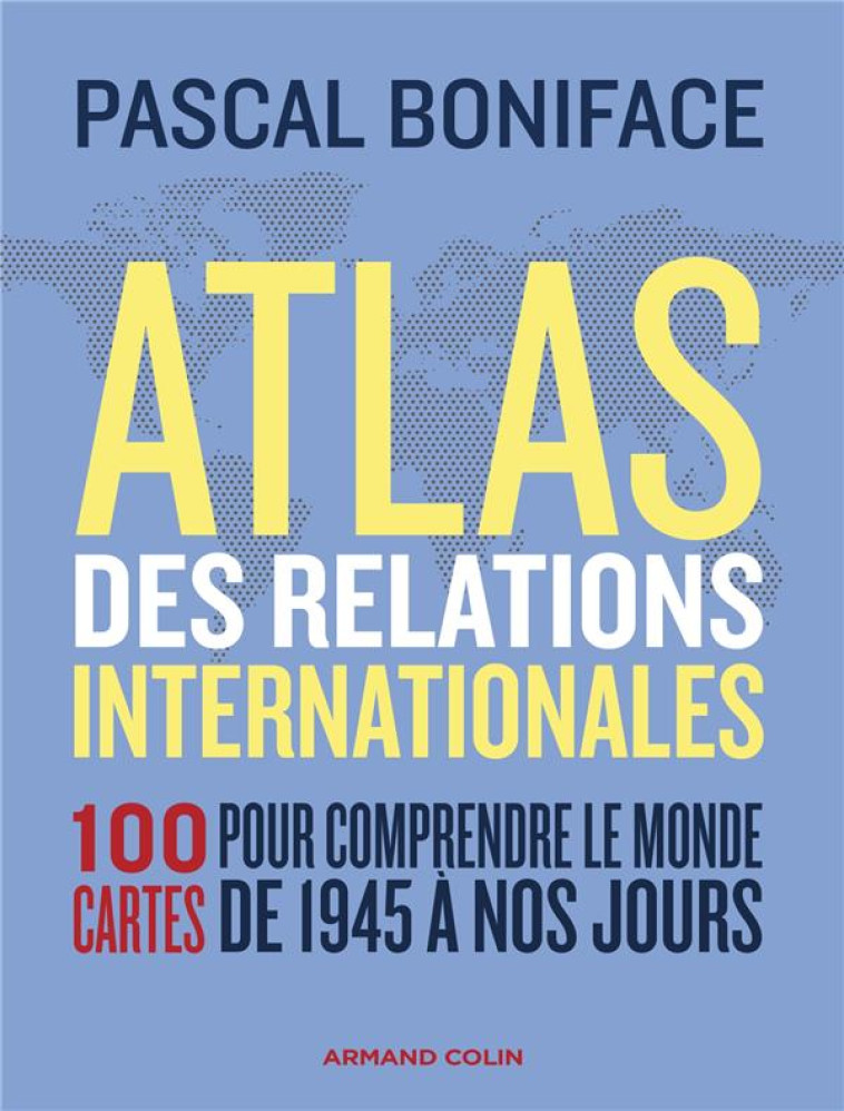 ATLAS DES RELATIONS INTERNATIONALES : 100 CARTES POUR COMPRENDRE LE MONDE DE 1945 A NOS JOURS (3E EDITION) - BONIFACE PASCAL - NATHAN