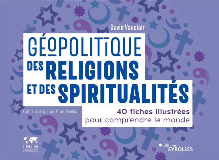 GEOPOLITIQUE DES RELIGIONS ET DES SPIRITUALITES : 40 FICHES ILLUSTREES POUR COMPRENDRE LE MONDE - VAUCLAIR DAVID - EYROLLES