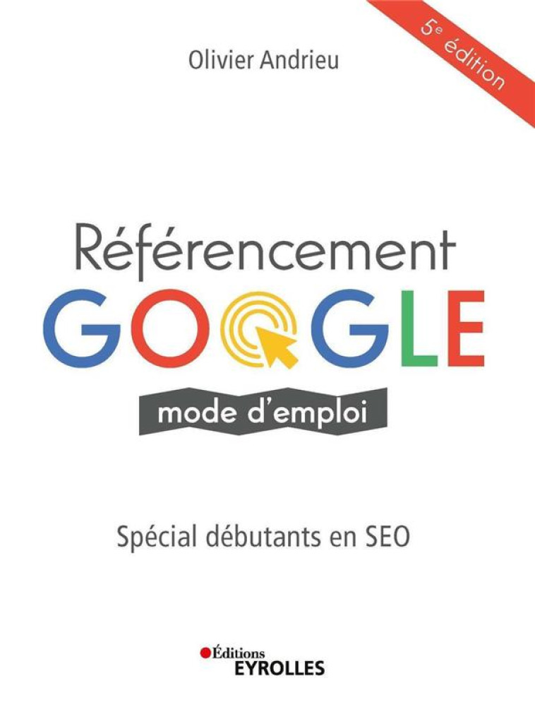 REFERENCEMENT GOOGLE MODE D'EMPLOI  -  SPECIAL DEBUTANTS EN SEO (5E EDITION) - ANDRIEU OLIVIER - EYROLLES