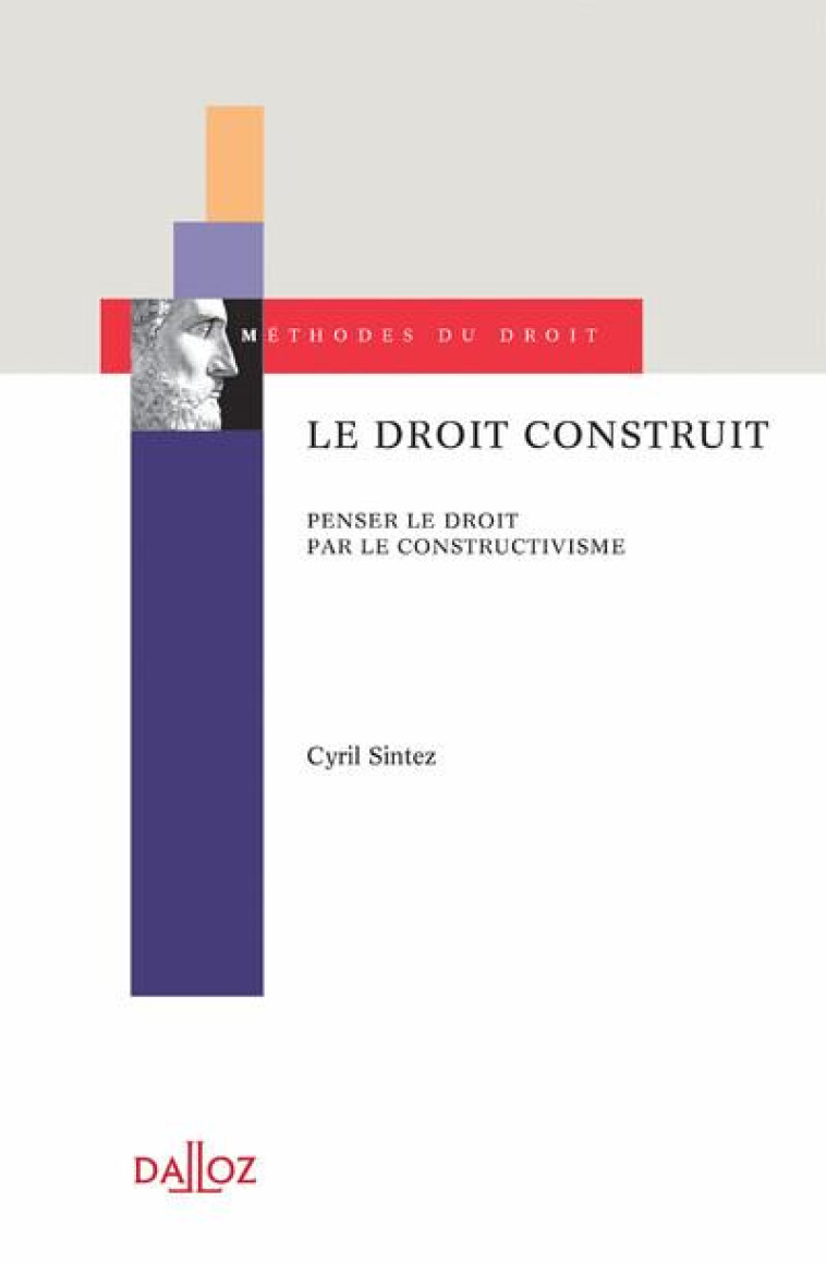 LE DROIT CONSTRUIT : PENSER LE DROIT PAR LE CONSTRUCTIVISME - SINTEZ CYRIL - DALLOZ