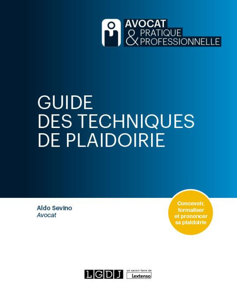 GUIDE DES TECHNIQUES DE PLAIDOIRIE : CONCEVOIR, FORMALISER, ET PRONONCER SA PLAIDOIRIE - SEVINO ALDO - LGDJ