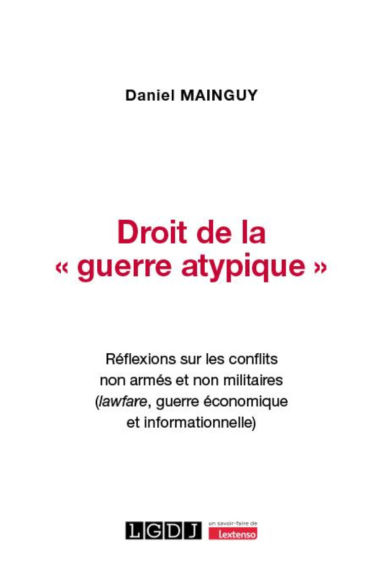 DROIT DE LA « GUERRE ATYPIQUE » : REFLEXIONS SUR LES CONFLITS NON ARMES ET NON MILITAIRES (LAWFARE, GUERRE ECONOMIQUE ET INFORMATIONNELLE) - MAINGUY DANIEL - LGDJ