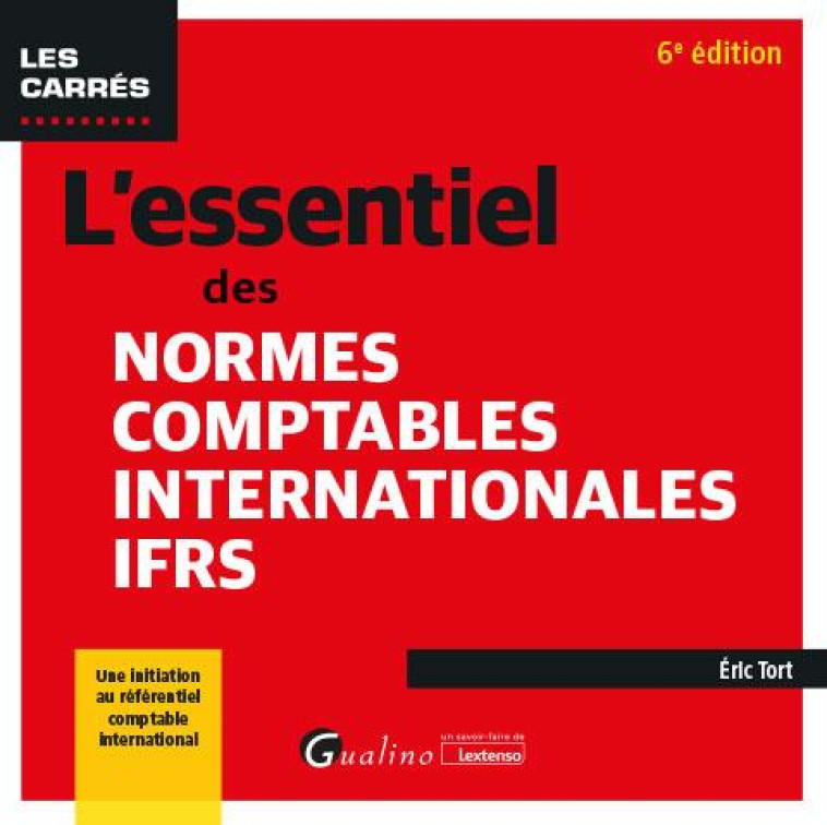 L'ESSENTIEL DES NORMES COMPTABLES INTERNATIONALES IFRS : UNE INITIATION AU REFERENTIEL COMPTABLE INTERNATIONAL (NORMES IFRS) (6E EDITION) - TORT ERIC - GUALINO