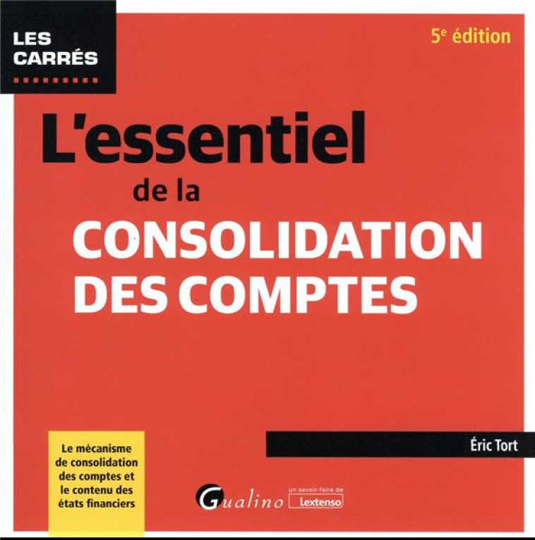 L'ESSENTIEL DE LA CONSOLIDATION DES COMPTES : LE MECANISME DE CONSOLIDATION DES COMPTES ET LE CONTENU DES ETATS FINANCIER (5E EDITION) - TORT ERIC - GUALINO