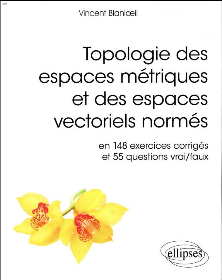 TOPOLOGIE DES ESPACES METRIQUES ET DES ESPACES VECTORIELS NORMES  -  EN 148 EXERCICES CORRIGES ET 55 QUESTIONS VRAI/FAUX (EDITION 2018) - BLANLOEIL VINCENT - ELLIPSES MARKET