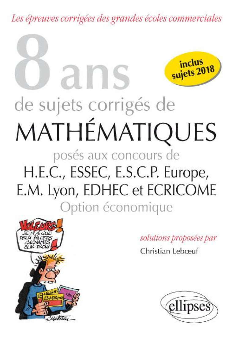 8 ANS DE SUJETS CORRIGES DE MATHEMATIQUES PROPOSES AUX CONCOURS DE H.E.C., ESSAC, E.S.C.P. EUROPE, E.M LYON  -  EDHEC ET ECRICOME  -  OPTION ECONOMIQUE (EDITION 2018) - LEBOEUF CHRISTIAN - ELLIPSES MARKET