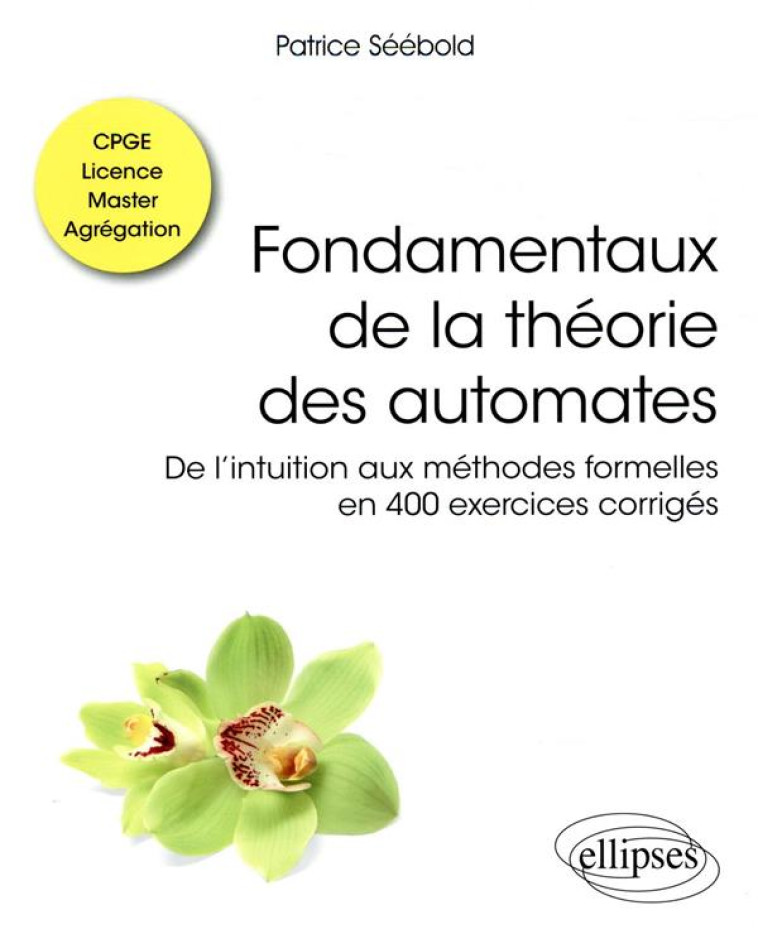 FONDAMENTAUX DE LA THEORIE DES AUTOMATES  -  DE L'INTUITION AUX METHODES FORMELLES EN 400 EXERCICES CORRIGES  -  CPGE, LICENCE, MASTER, AGREGATION - SEEBOLD PATRICE - ELLIPSES MARKET