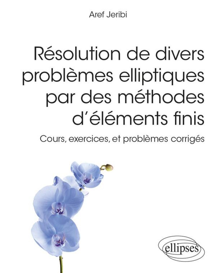 RESOLUTION DE DIVERS PROBLEMES ELLIPTIQUES PAR DES METHODES D'ELEMENTS FINIS : COURS, EXERCICES, ET PROBLEMES CORRIGES - JERIBI AREF - ELLIPSES MARKET