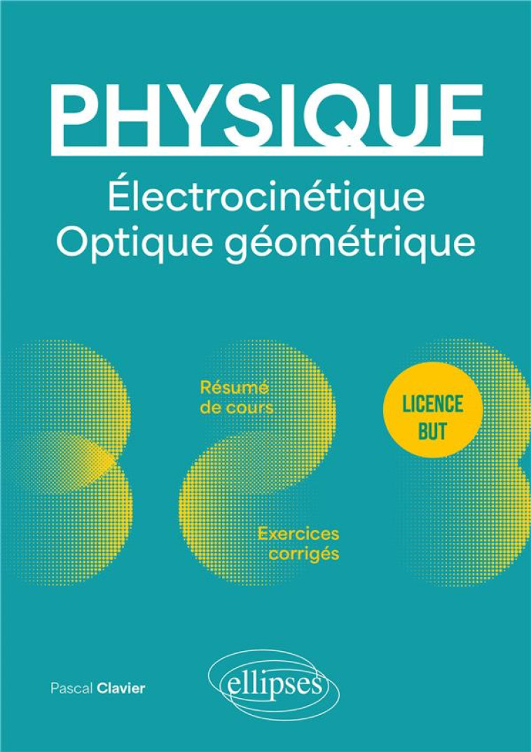 PHYSIQUE : LICENCE BUT  -  ELECTROCINETIQUE. OPTIQUE GEOMETRIQUE  -  RESUME DE COURS, EXERCICES CORRIGES - CLAVIER PASCAL - ELLIPSES MARKET