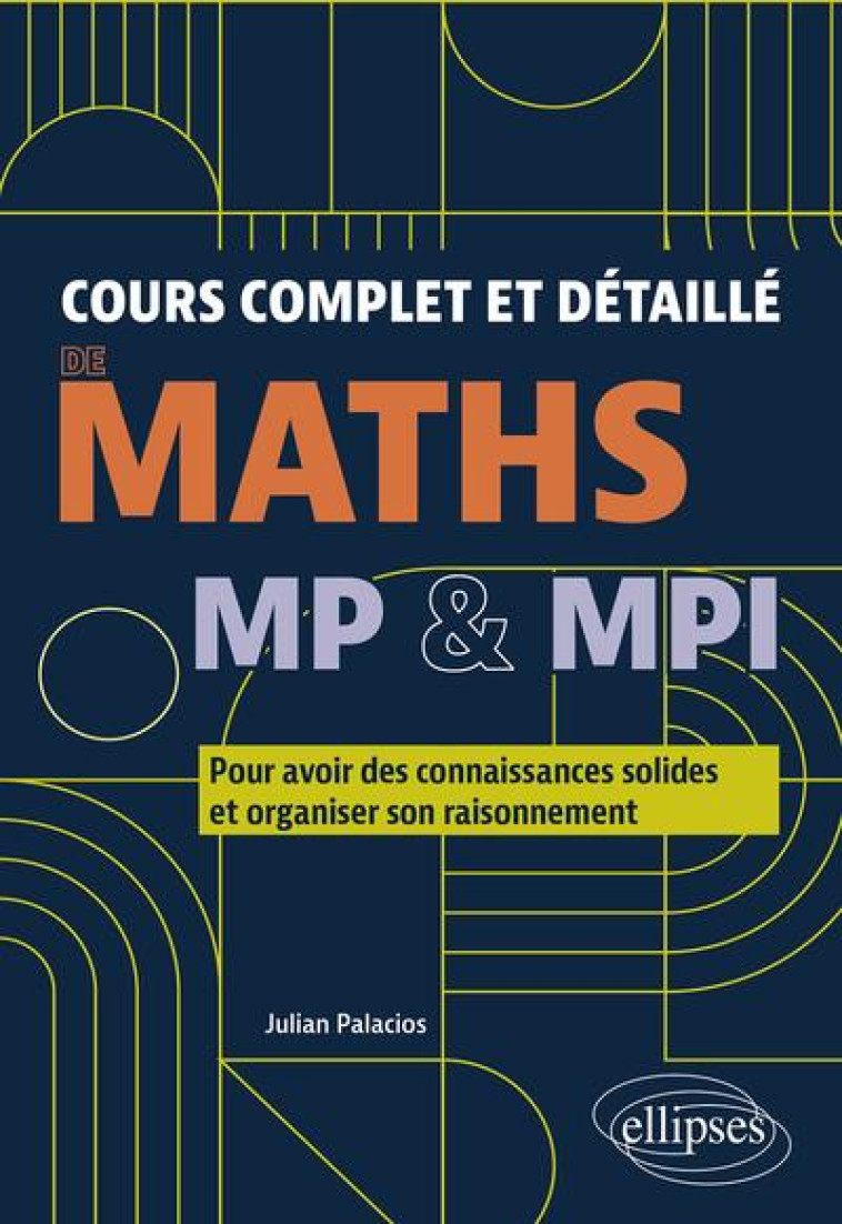 COURS COMPLET ET DETAILLE DE MATHS : MP et MPI  -  POUR AVOIR DES CONNAISSANCES SOLIDES ET ORGANISER SON RAISONNEMENT - PALACIOS JULIAN - ELLIPSES MARKET