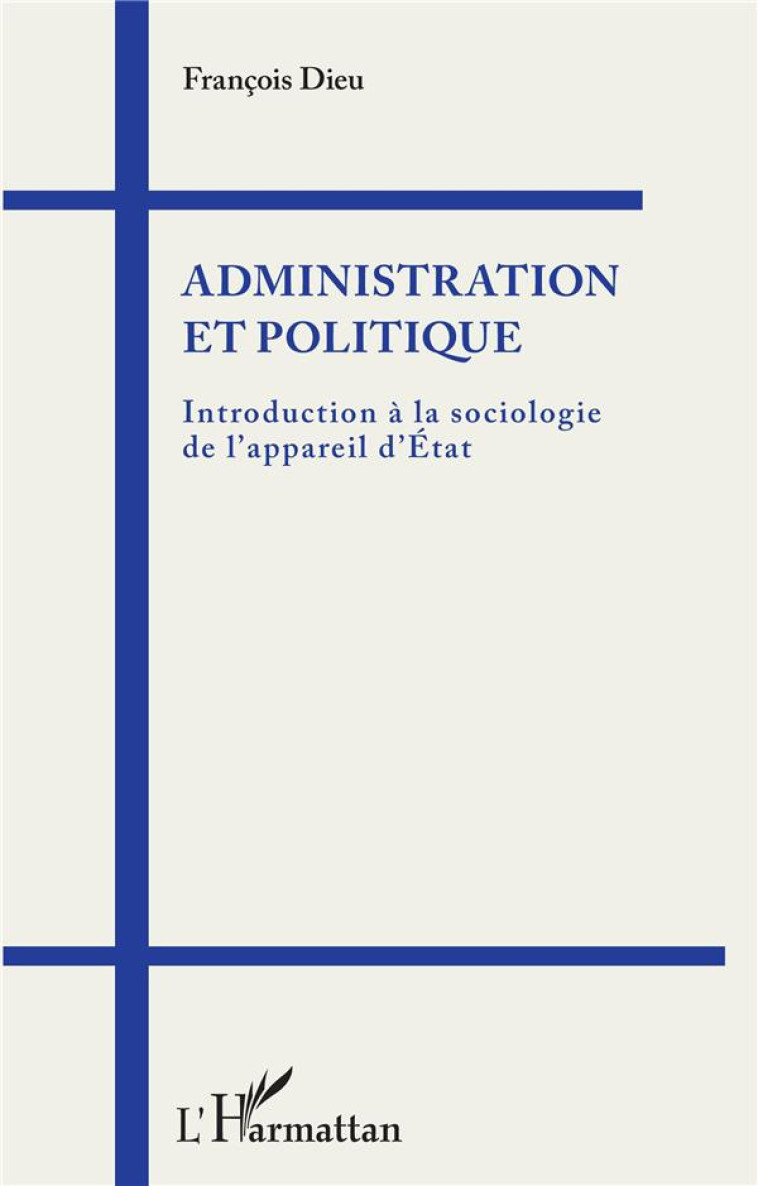 ADMINISTRATION ET POLITIQUE  -  INTRODUCTION A LA SOCIOLOGIE DE L'APPAREIL D'ETAT - DIEU FRANCOIS - L'HARMATTAN