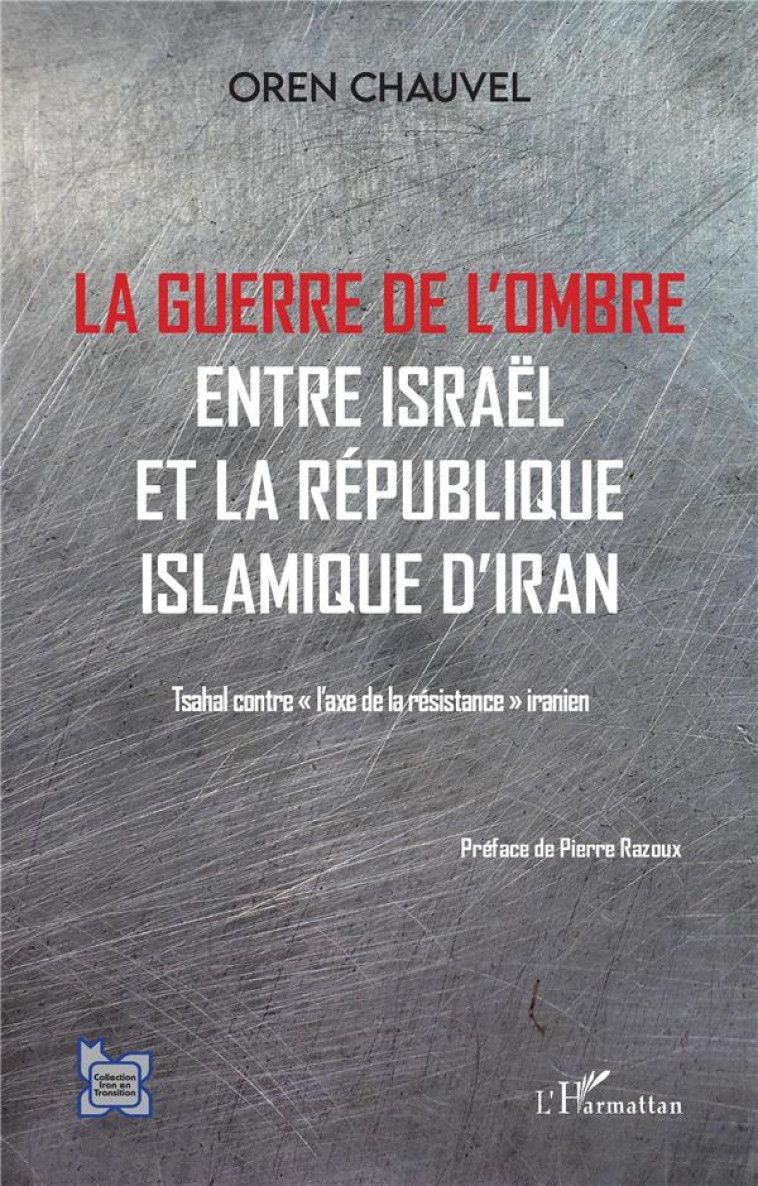 LA GUERRE DE L'OMBRE ENTRE ISRAEL ET LA REPUBLIQUE ISLAMIQUE DE L'IRAN  -  TSAHAL CONTRE L'AXE DE LA RESISTANCE IRANIEN - CHAUVEL OREN - L'HARMATTAN