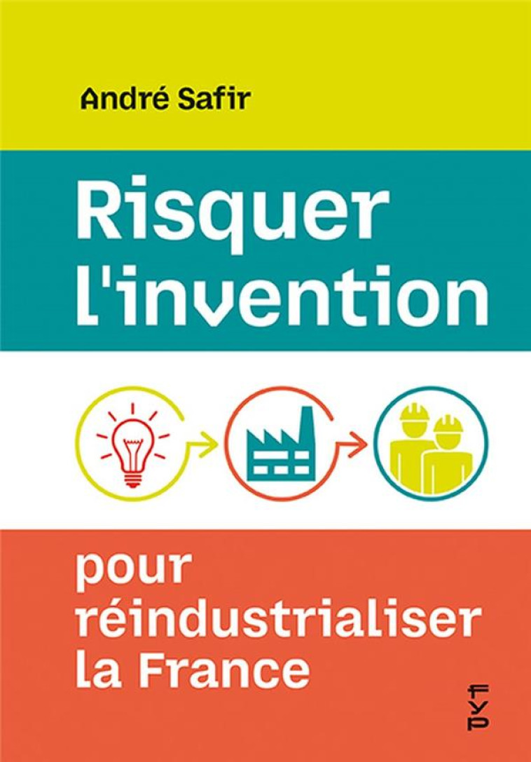 RISQUER L'INVENTION POUR REINDUSTRIALISER LA FRANCE - SAFIR ANDRE - FYP