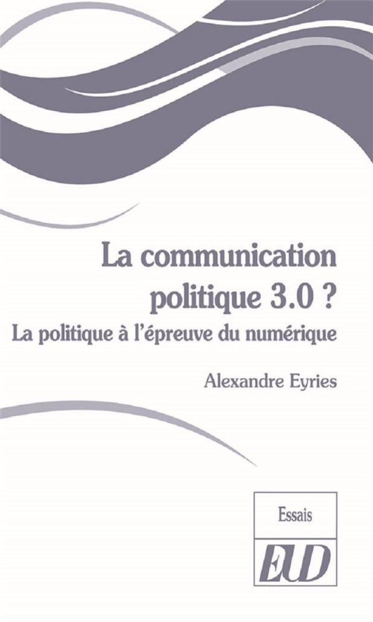 LA COMMUNICATION POLITIQUE 3.0 ? LA POLITIQUE A L'EPREUVE DU NUMERIQUE - EYRIES ALEXANDRE - PU DIJON