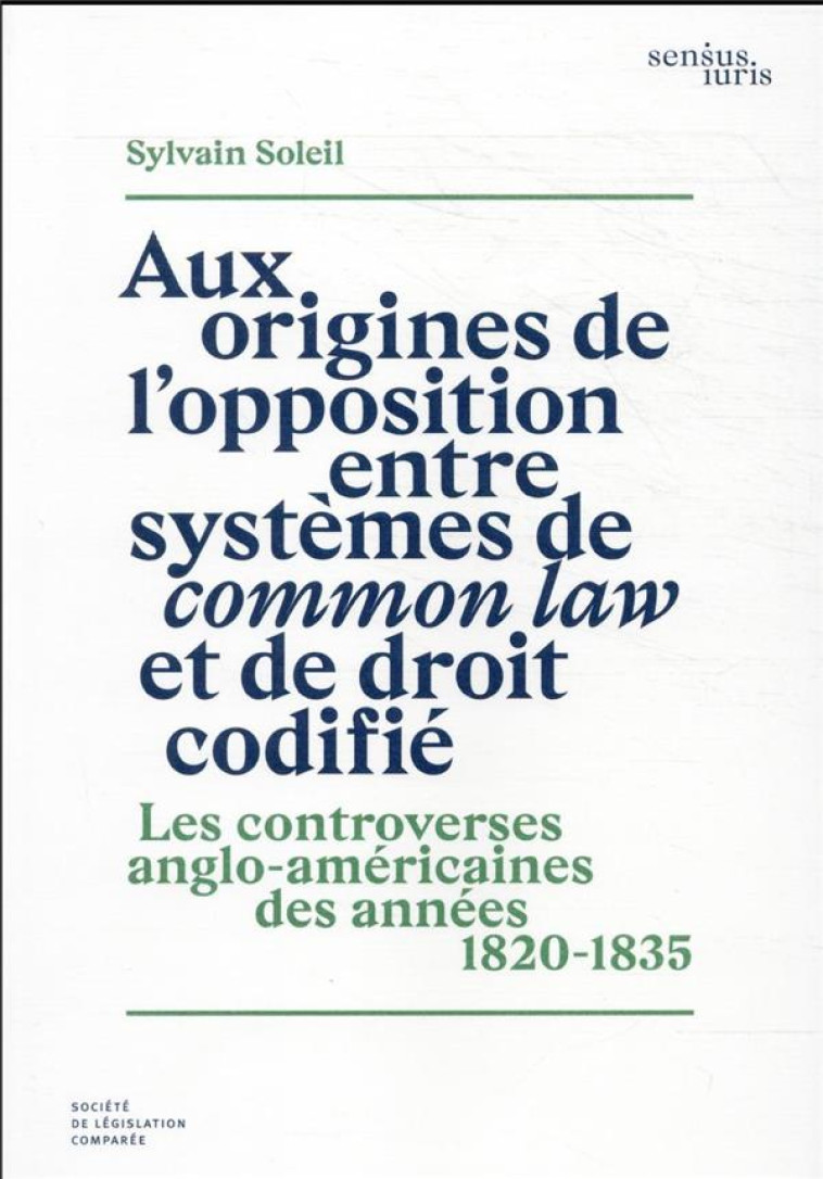 AUX ORIGINES DE L'OPPOSITION ENTRE SYSTEMES DE COMMON LAW ET DE DROIT CODIFIE : LES CONTROVERSES ANGLO-AMERICAINES DES ANNEES 1820-1835 (1RE EDITION) - SOLEIL SYLVAIN - LEGIS COMPAREE