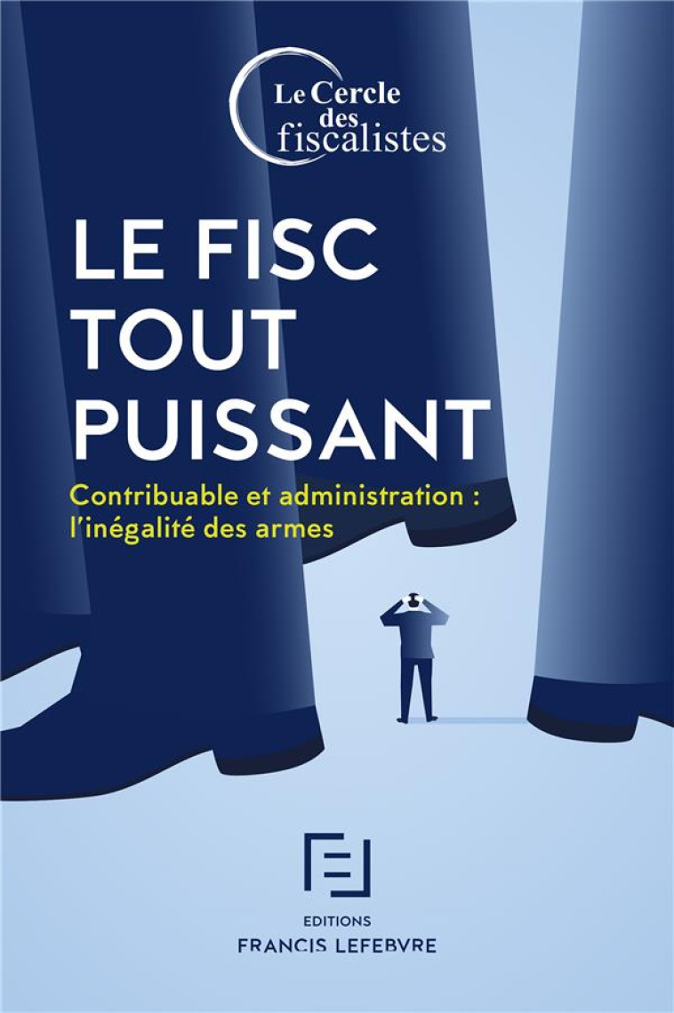 LE FISC TOUT PUISSANT  -  CONTRIBUABLE ET ADMINISTRATION : L'INEGALITE DES ARMES - CERCLE D F. - LEFEBVRE