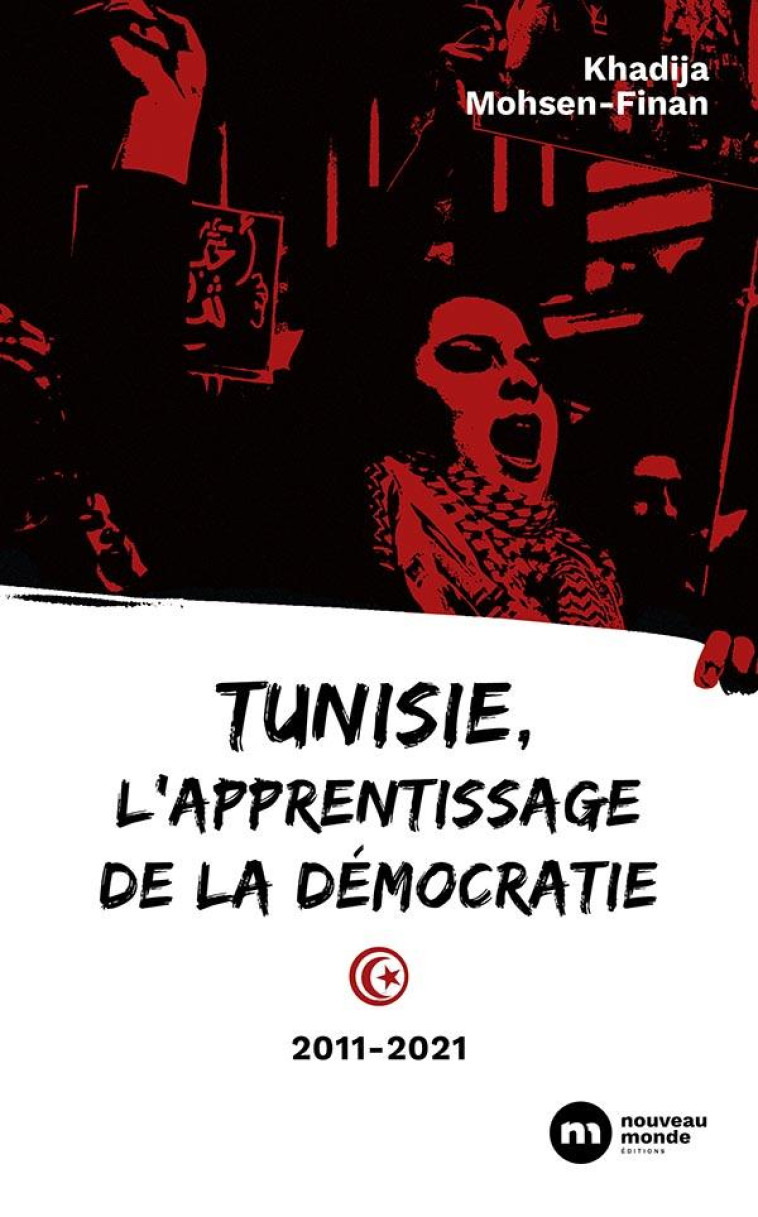 TUNISIE, L'APPRENTISSAGE DE LA DEMOCRATIE  -  2011-2021 - MOHSEN-FINAN KHADIJA - NOUVEAU MONDE