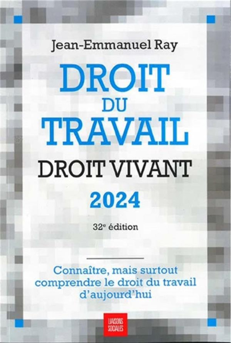 DROIT DU TRAVAIL, DROIT VIVANT : CONNAITRE, MAIS SURTOUT COMPRENDRE LE DROIT DU TRAVAIL D'AUJOURD'HUI (EDITION 2024) - RAY JEAN-EMMANUEL - LIAISONS