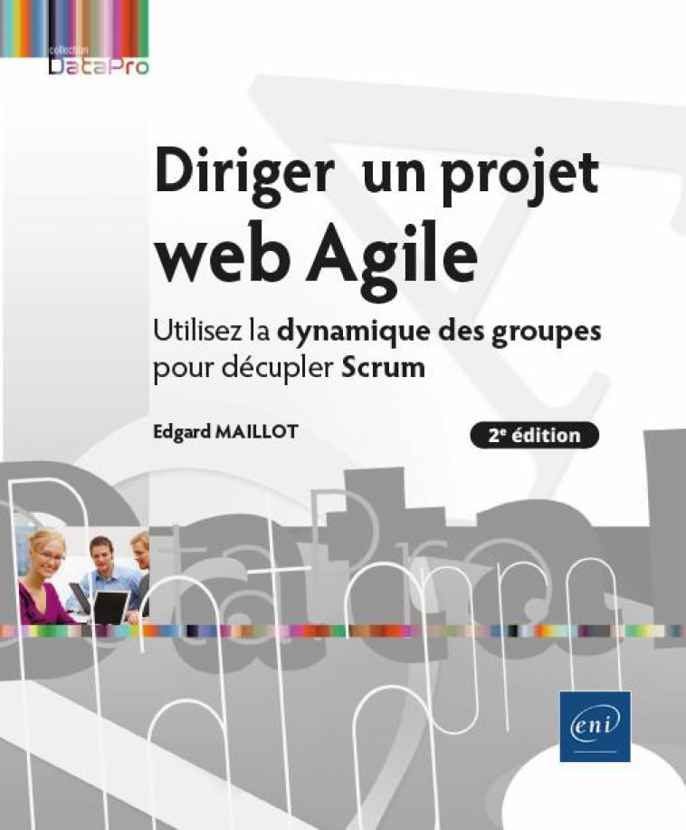 DIRIGER UN PROJET WEB AGILE - UTILISEZ LA DYNAMIQUE DES GROUPES POUR DECUPLER SCRUM (2E EDITION) - EDGARD MAILLOT - ENI