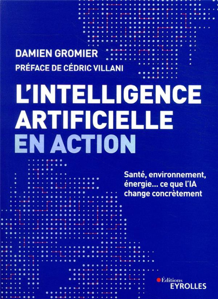 L'INTELLIGENCE ARTIFICIELLE EN ACTION  -  SANTE, ENVIRONNEMENT, ENERGIE... CE QUE L'IA CHANGE CONCRETEMENT - GROMIER DAMIEN - EYROLLES