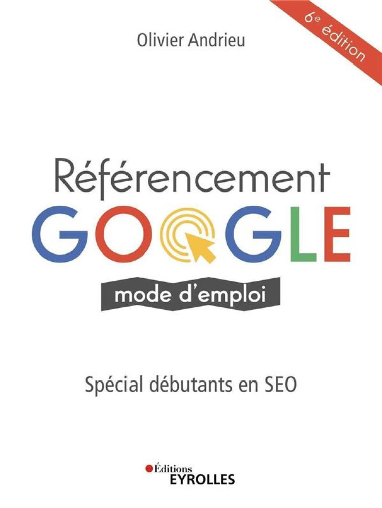 REFERENCEMENT GOOGLE, MODE D'EMPLOI (6E EDITION) - ANDRIEU OLIVIER - EYROLLES