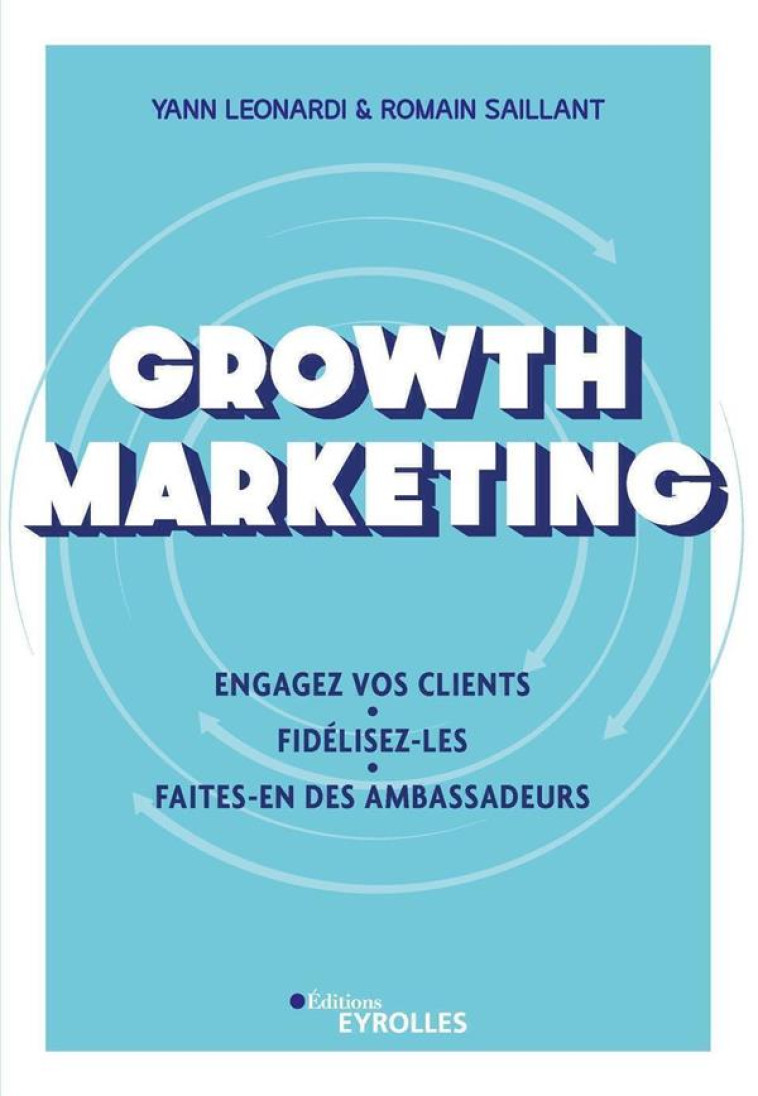 GROWTH MARKETING : ENGAGEZ VOS CLIENTS, FIDELISEZ-LES, FAITES-EN DES AMBASSADEURS - LEONARDI/SAILLANT - EYROLLES