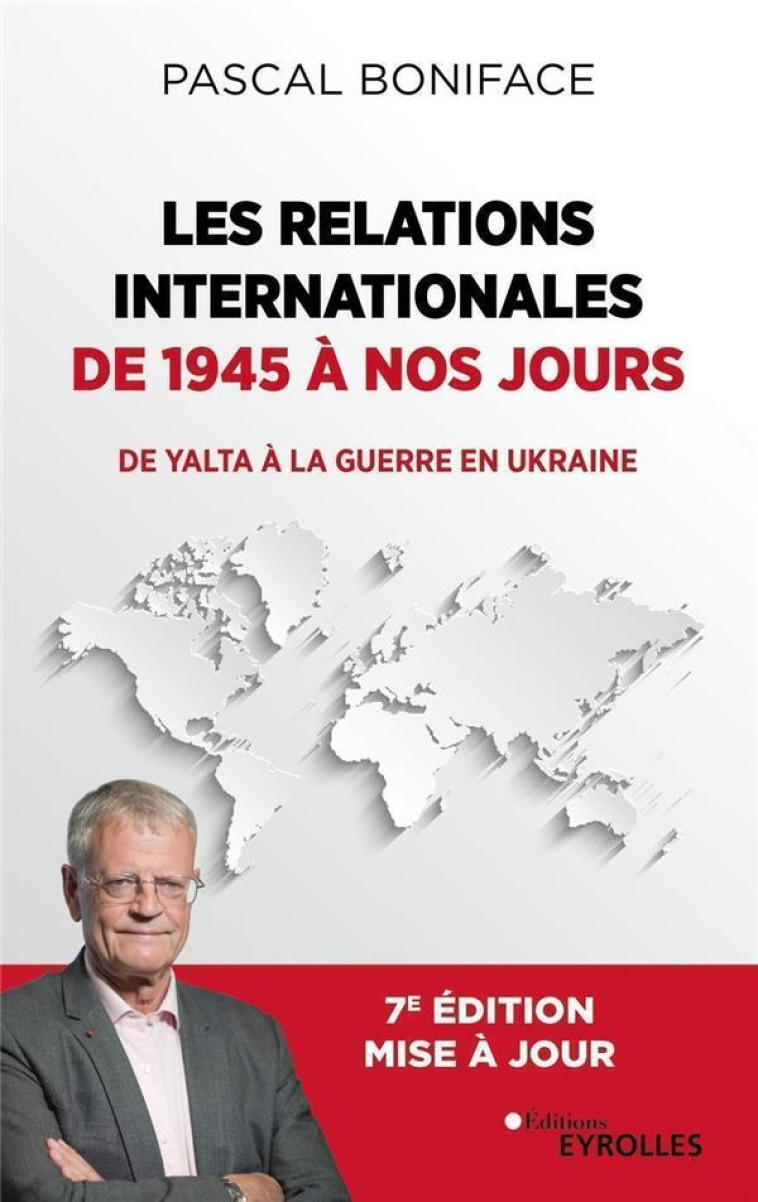 LES RELATIONS INTERNATIONALES DE 1945 A NOS JOURS : DE YALTA A LA GUERRE EN UKRAINE (7E EDITION) - BONIFACE PASCAL - EYROLLES