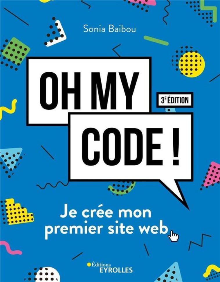 OH MY CODE ! JE CREE MON PREMIER SITE WEB (3E EDITION) - BAIBOU SONIA - EYROLLES