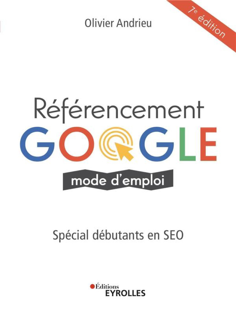 REFERENCEMENT GOOGLE MODE D'EMPLOI : SPECIAL DEBUTANTS EN SEO (7E EDITION) - ANDRIEU OLIVIER - EYROLLES