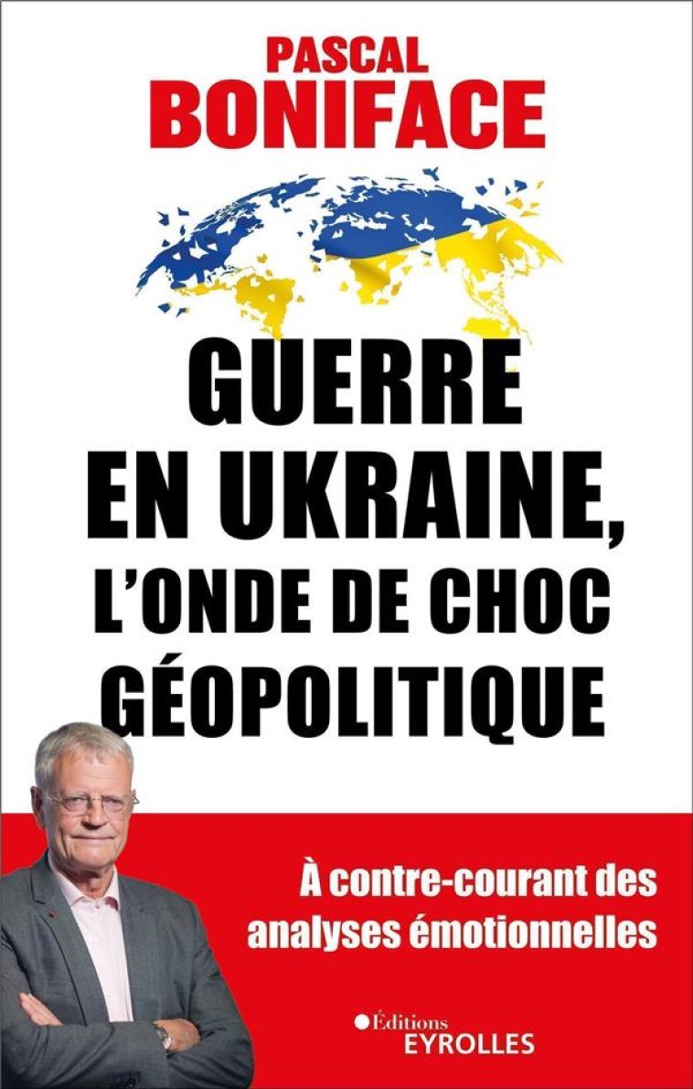 GUERRE EN UKRAINE, L'ONDE DE CHOC GEOPOLITIQUE : A CONTRE-COURANT DES ANALYSES EMOTIONNELLES - BONIFACE PASCAL - EYROLLES