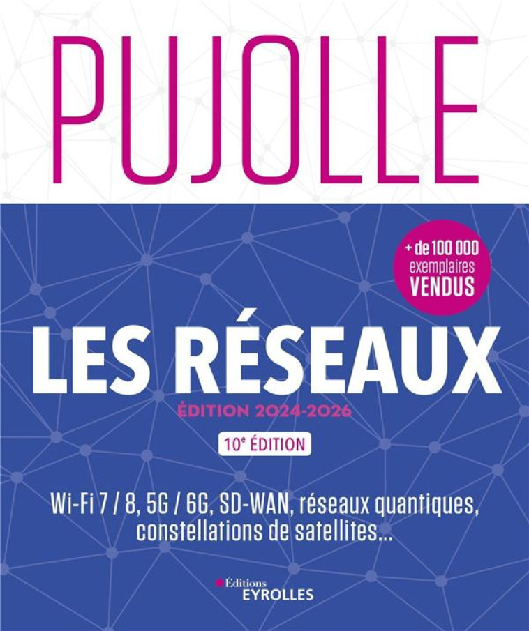 LES RESEAUX : WI-FI 7 / 8, 5G / 6G, SD-WAN, RESEAUX QUANTIQUES, CONSTELLATIONS DE SATELLITES... (10E EDITION) - PUJOLLE GUY - EYROLLES