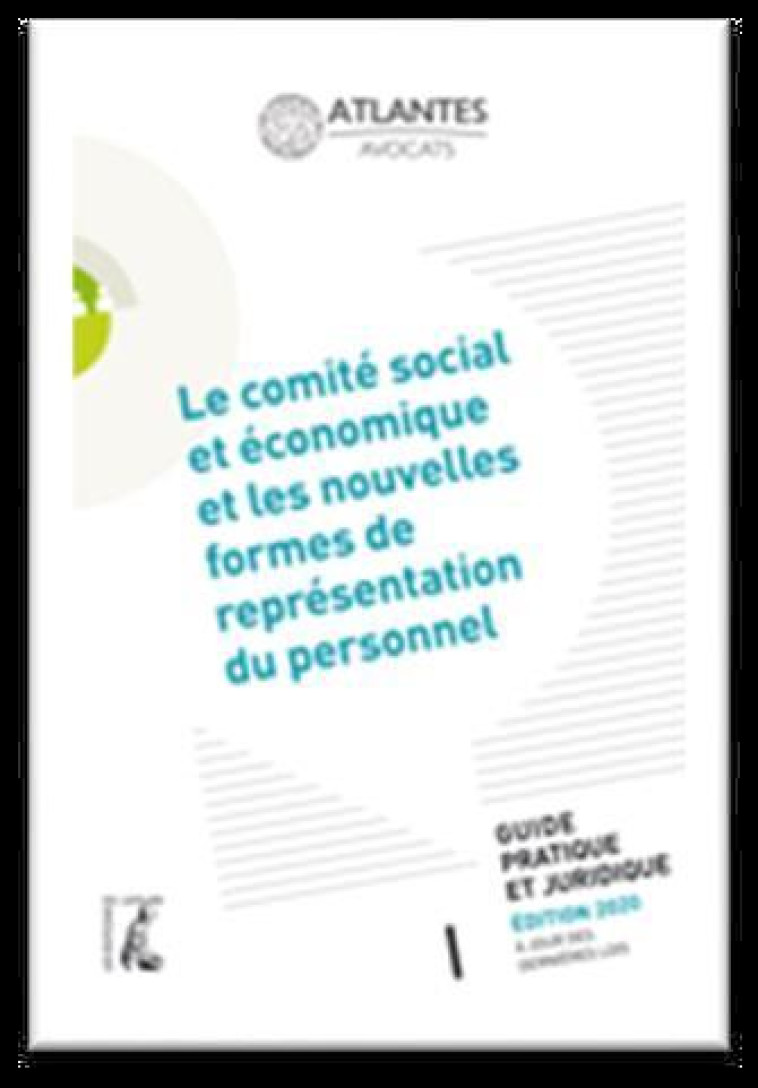 LE COMITE SOCIAL ET ECONOMIQUE ET LES NOUVELLES FORMES DE REPRESENTATION DU PERSONNEL  -  GUIDE PRATIQUE ET JURIDIQUE (EDITION 2020) - ATLANTES - ATELIER