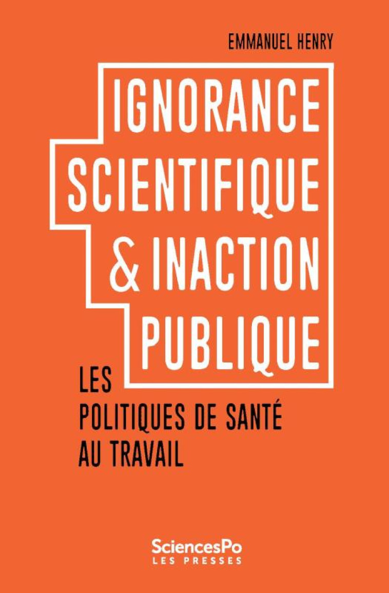 IGNORANCE SCIENTIFIQUE et INACTION PUBLIQUE  -  LES POLITIQUES DE SANTE AU TRAVAIL - HENRY EMMANUEL - Presses de Sciences Po