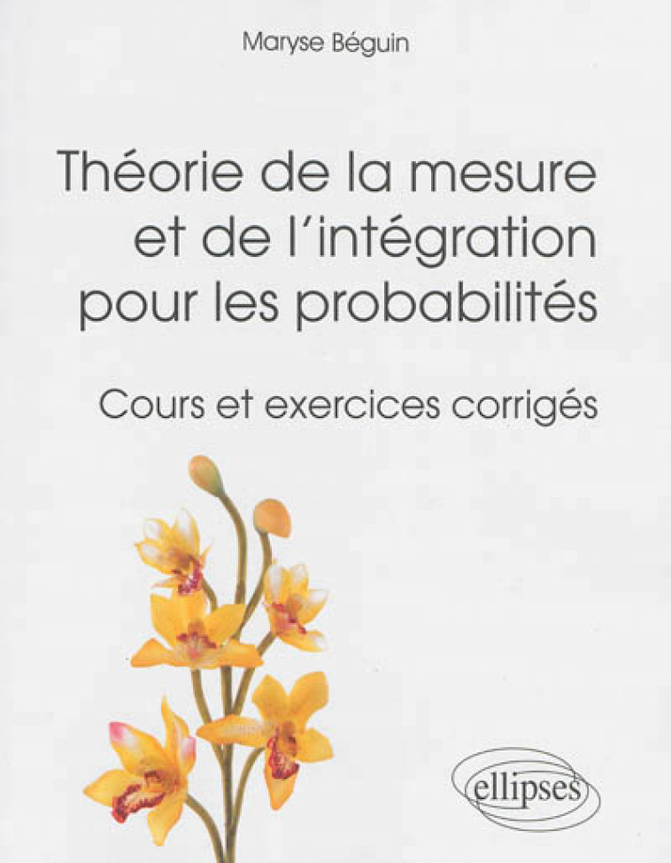 THEORIE DE LA MESURE ET DE L'INTEGRATION POUR LES PROBABILITES - COURS ET EXERCICES CORRIGES - BEGUIN MARYSE - Ellipses